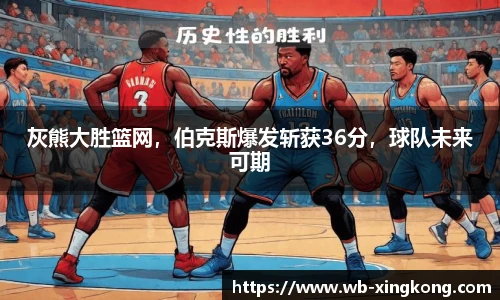 灰熊大胜篮网，伯克斯爆发斩获36分，球队未来可期